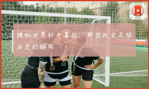 揭秘世界杯开幕战：那些改变足球历史的瞬间