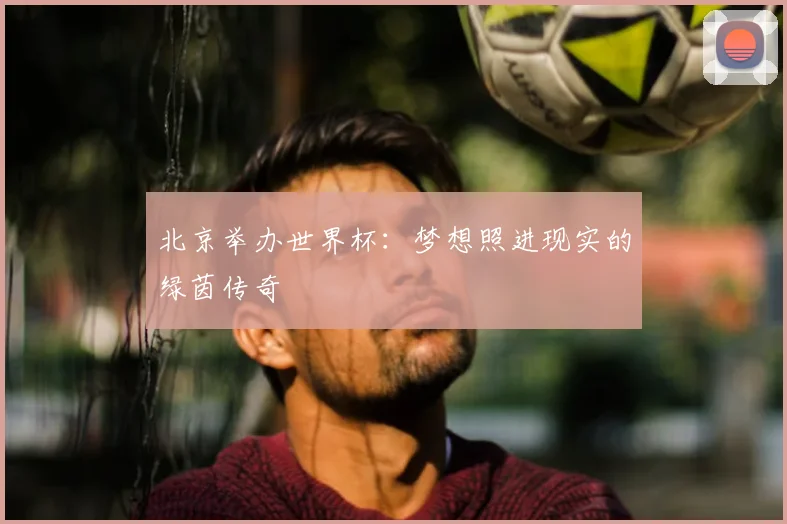 北京举办世界杯：梦想照进现实的绿茵传奇