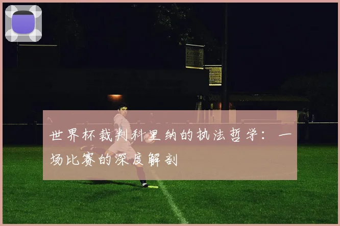 世界杯裁判科里纳的执法哲学：一场比赛的深度解剖