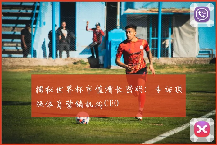 揭秘世界杯市值增长密码：专访顶级体育营销机构CEO