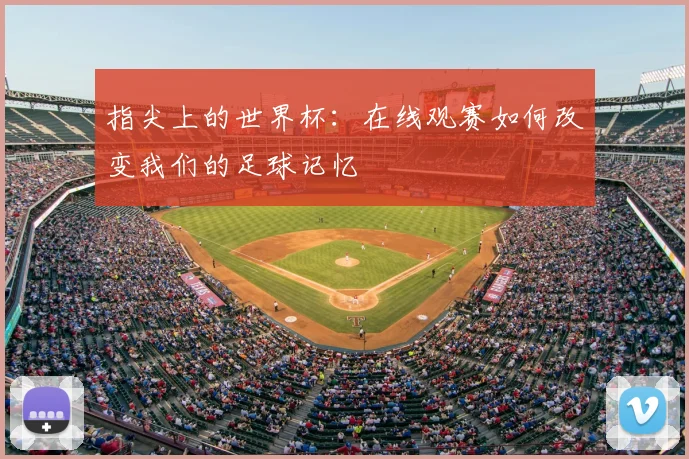 指尖上的世界杯:在线观赛如何改变我们的足球记忆