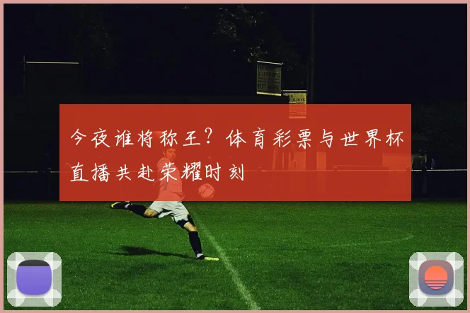 今夜谁将称王？体育彩票与世界杯直播共赴荣耀时刻