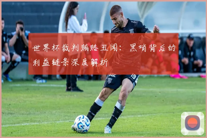 世界杯裁判贿赂丑闻：黑哨背后的利益链条深度解析