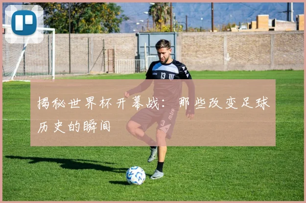 揭秘世界杯开幕战：那些改变足球历史的瞬间
