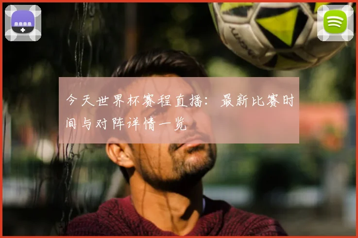 今天世界杯赛程直播：最新比赛时间与对阵详情一览