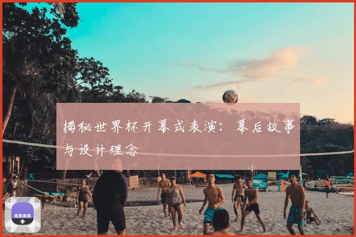 揭秘世界杯开幕式表演：幕后故事与设计理念