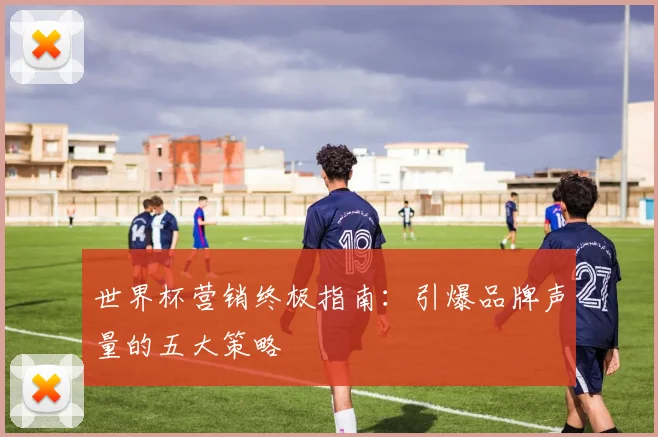 世界杯营销终极指南：引爆品牌声量的五大策略