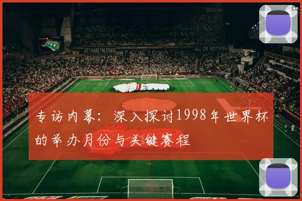 专访内幕：深入探讨1998年世界杯的举办月份与关键赛程