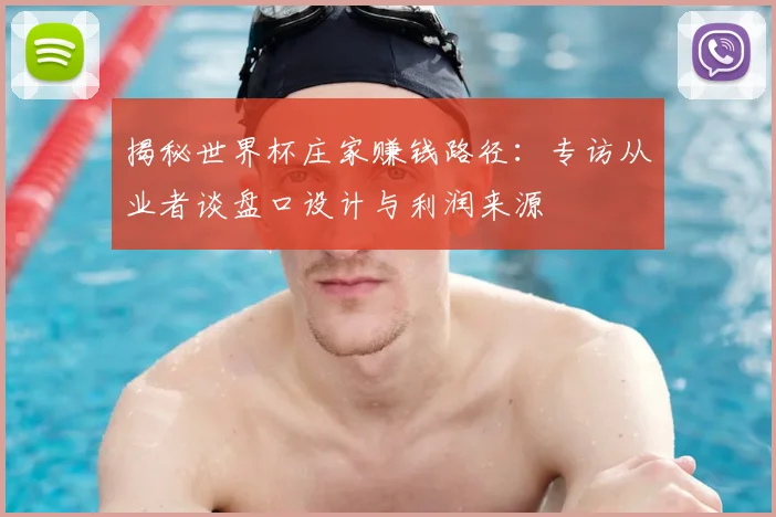 揭秘世界杯庄家赚钱路径：专访从业者谈盘口设计与利润来源