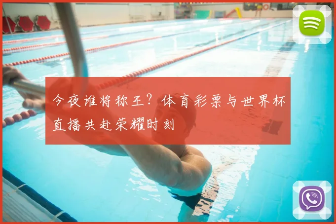 今夜谁将称王？体育彩票与世界杯直播共赴荣耀时刻