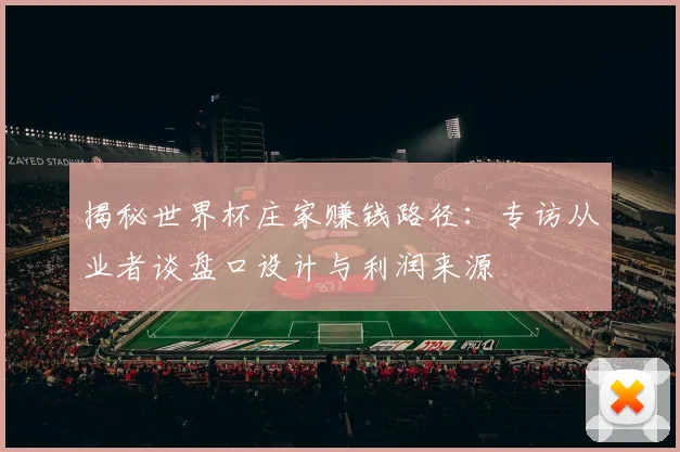 揭秘世界杯庄家赚钱路径：专访从业者谈盘口设计与利润来源