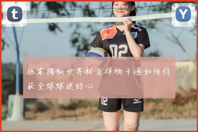独家揭秘世界杯吉祥物卡通如何俘获全球球迷的心