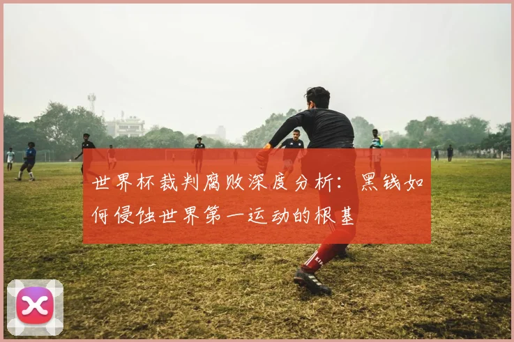 世界杯裁判腐败深度分析：黑钱如何侵蚀世界第一运动的根基