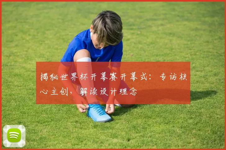 揭秘世界杯开幕赛开幕式：专访核心主创，解读设计理念