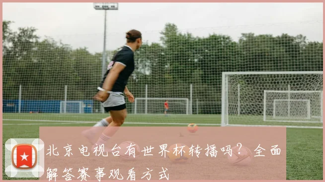 北京电视台有世界杯转播吗？全面解答赛事观看方式