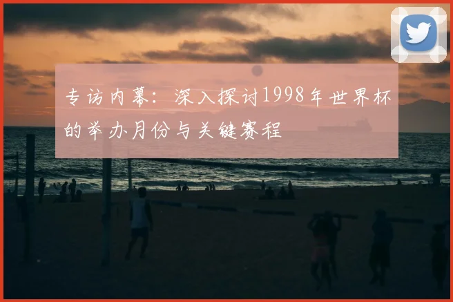 专访内幕：深入探讨1998年世界杯的举办月份与关键赛程