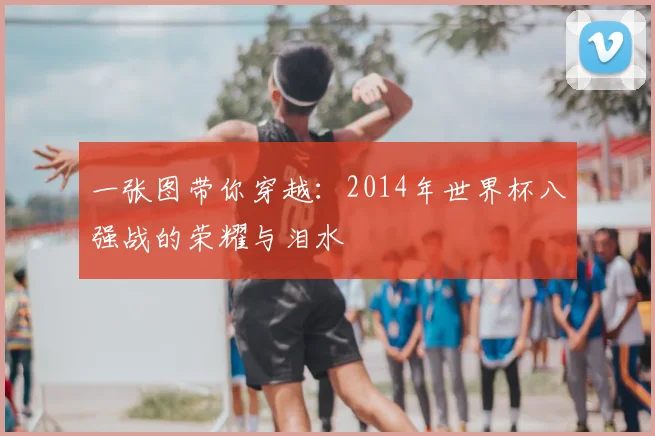 一张图带你穿越：2014年世界杯八强战的荣耀与泪水