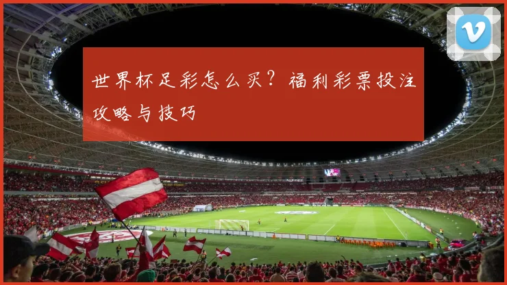世界杯足彩怎么买?福利彩票投注攻略与技巧
