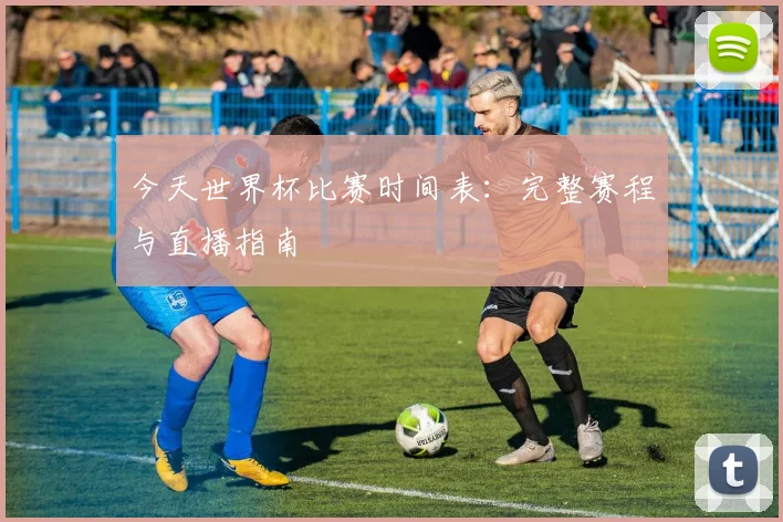 今天世界杯比赛时间表:完整赛程与直播指南
