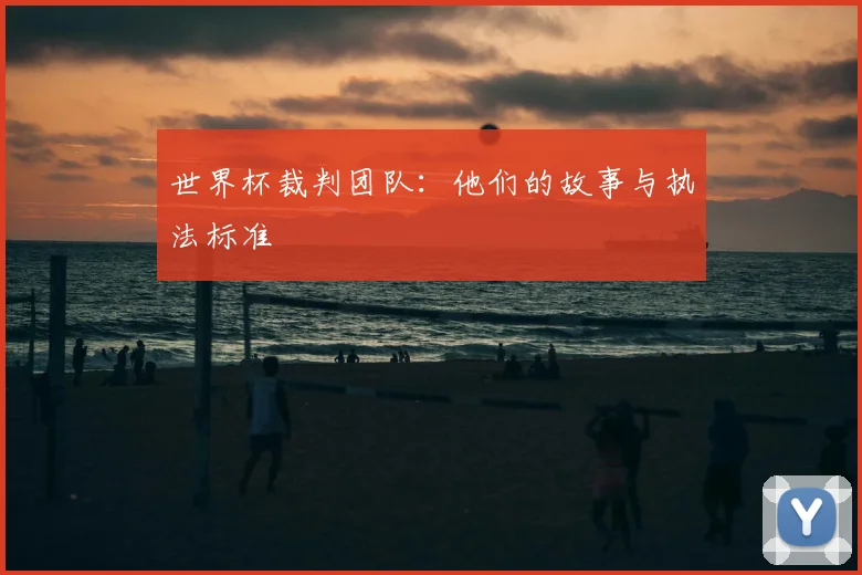 世界杯裁判团队：他们的故事与执法标准