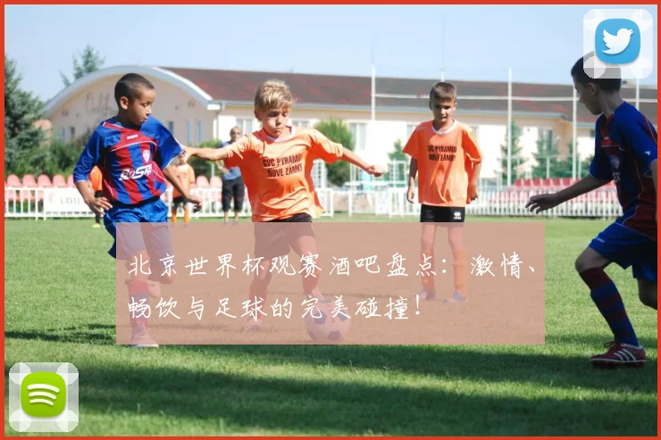 北京世界杯观赛酒吧盘点：激情、畅饮与足球的完美碰撞！