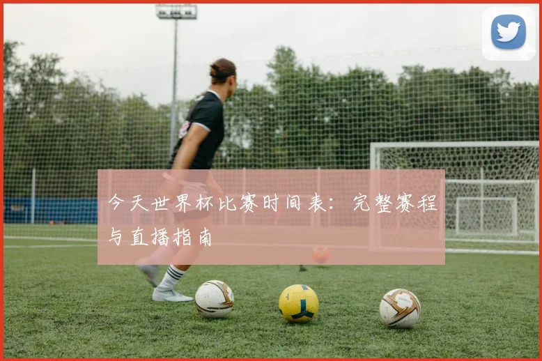 今天世界杯比赛时间表：完整赛程与直播指南