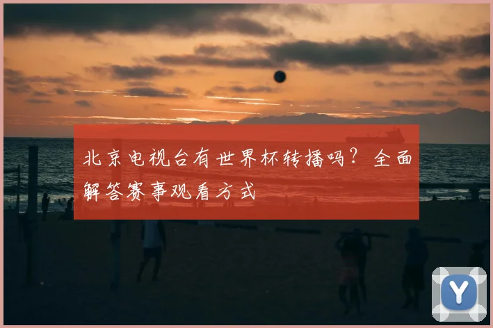 北京电视台有世界杯转播吗？全面解答赛事观看方式