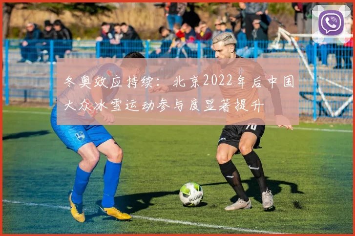 冬奥效应持续：北京2022年后中国大众冰雪运动参与度显著提升
