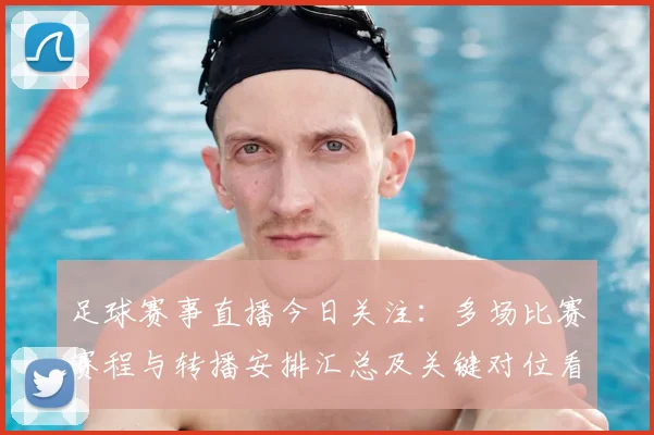 足球赛事直播今日关注：多场比赛赛程与转播安排汇总及关键对位看点