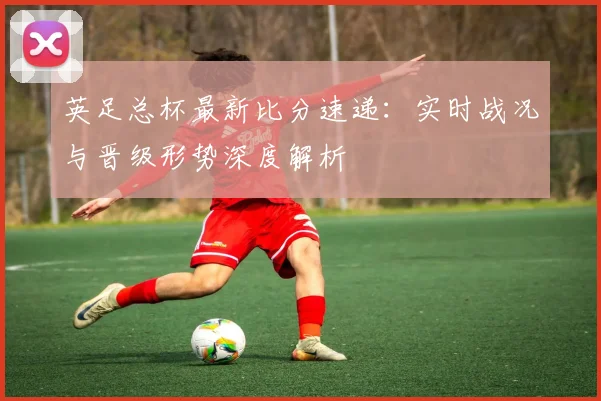 英足总杯最新比分速递:实时战况与晋级形势深度解析