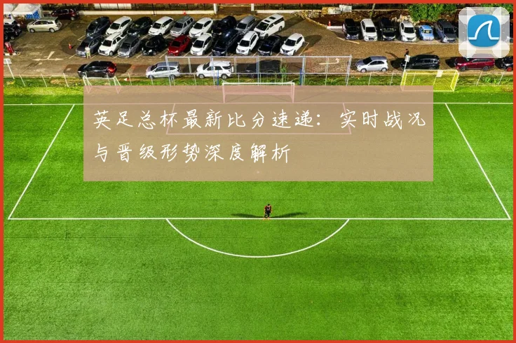 英足总杯最新比分速递：实时战况与晋级形势深度解析