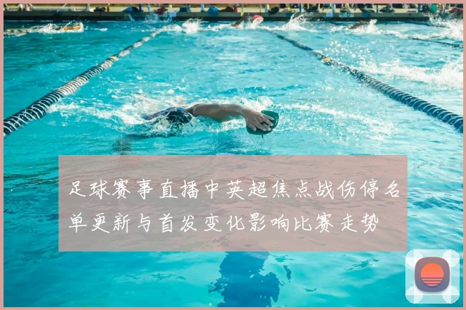 足球赛事直播中英超焦点战伤停名单更新与首发变化影响比赛走势