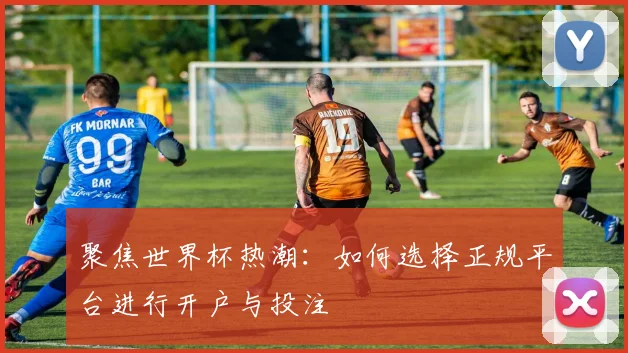 聚焦世界杯热潮：如何选择正规平台进行开户与投注