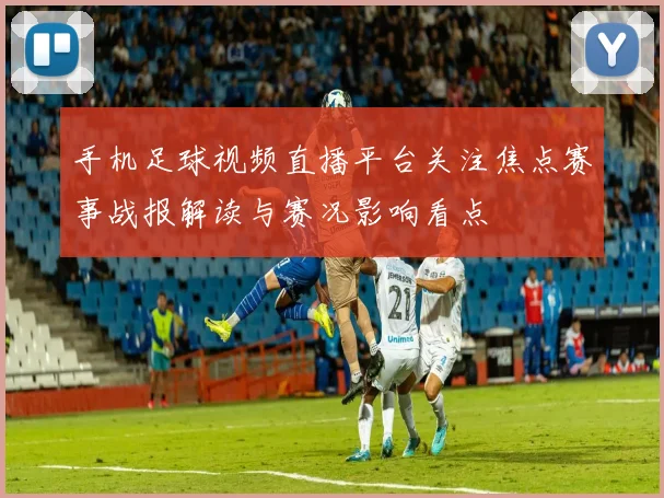手机足球视频直播平台关注焦点赛事战报解读与赛况影响看点