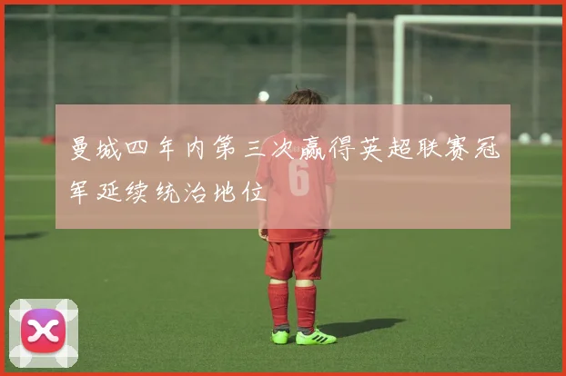 曼城四年内第三次赢得英超联赛冠军延续统治地位