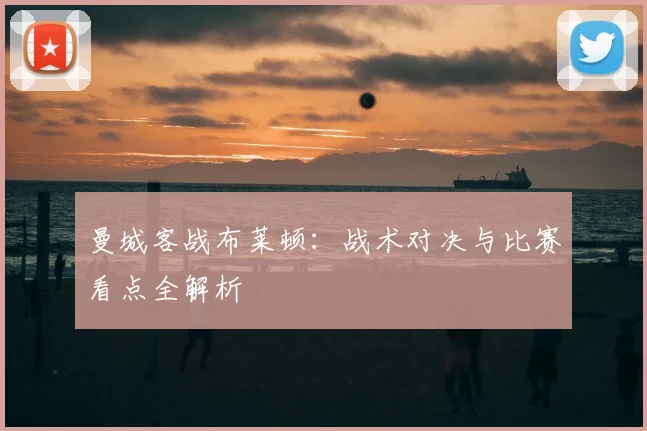 曼城客战布莱顿：战术对决与比赛看点全解析