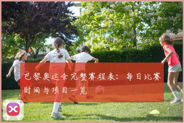 巴黎奥运会完整赛程表：每日比赛时间与项目一览