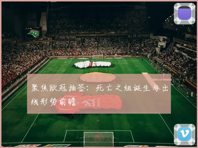 聚焦欧冠抽签:死亡之组诞生与出线形势前瞻
