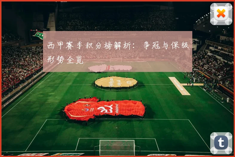 西甲赛季积分榜解析：争冠与保级形势全览