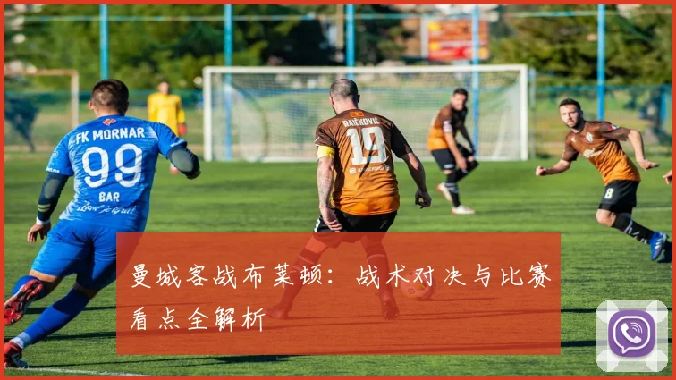 曼城客战布莱顿：战术对决与比赛看点全解析