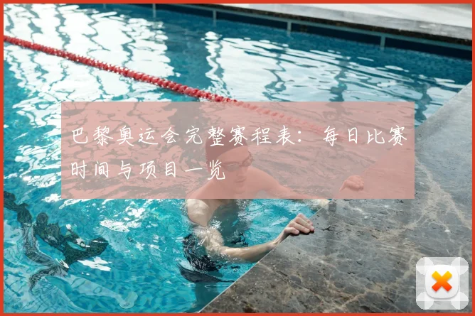 巴黎奥运会完整赛程表:每日比赛时间与项目一览