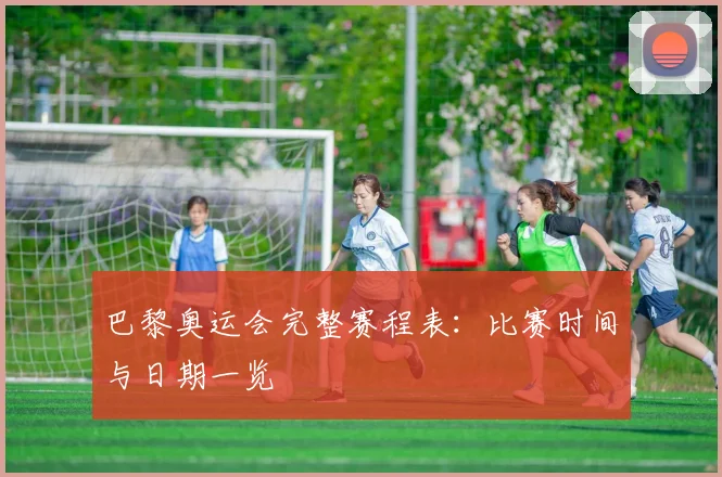 巴黎奥运会完整赛程表：比赛时间与日期一览