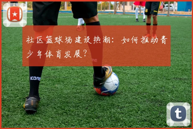 社区篮球场建设热潮：如何推动青少年体育发展？