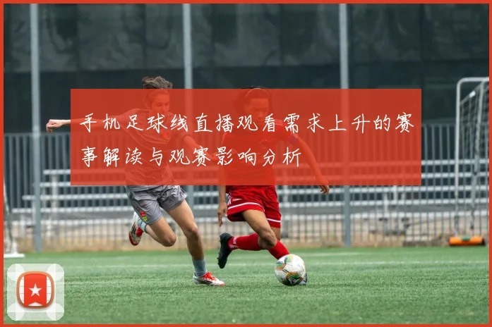 手机足球线直播观看需求上升的赛事解读与观赛影响分析