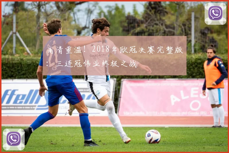 高清重温！2018年欧冠决赛完整版：三连冠伟业终极之战